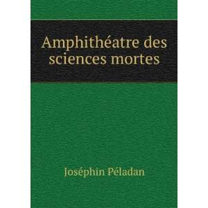   : AmphithÃ©atre des sciences mortes: JosÃ©phin PÃ©ladan: Books