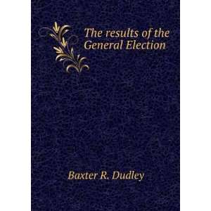    The results of the General Election Baxter R. Dudley Books