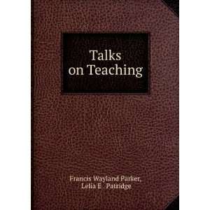    Talks on Teaching Lelia E . Patridge Francis Wayland Parker Books