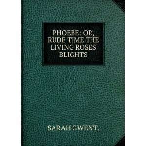   PHOEBE OR, RUDE TIME THE LIVING ROSES BLIGHTS. SARAH GWENT. Books