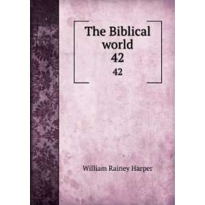    The Biblical world. 42 William Rainey, 1856 1906 Harper Books