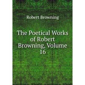   Poetical Works of Robert Browning, Volume 16 Robert Browning Books