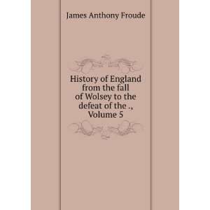   Wolsey to the defeat of the ., Volume 5 James Anthony Froude Books