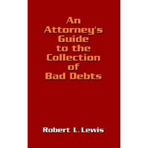An Attorneys Guide to the Collection of Bad Debts Robert L. Lewis 