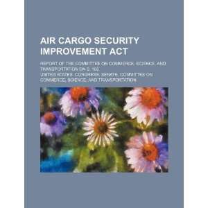  Air Cargo Security Improvement Act: report of the 