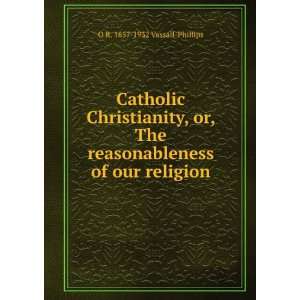 Catholic Christianity, or, The reasonableness of our religion O R 