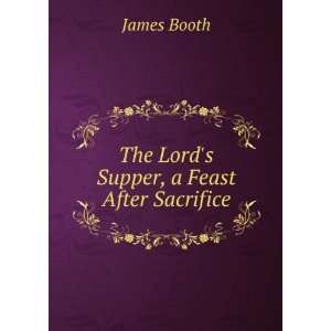    The Lords Supper, a Feast After Sacrifice: James Booth: Books